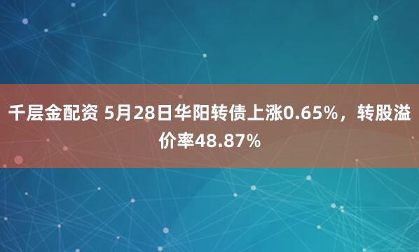 千层金配资 5月28日华阳转债上涨0.65%，转股溢价率48.87%