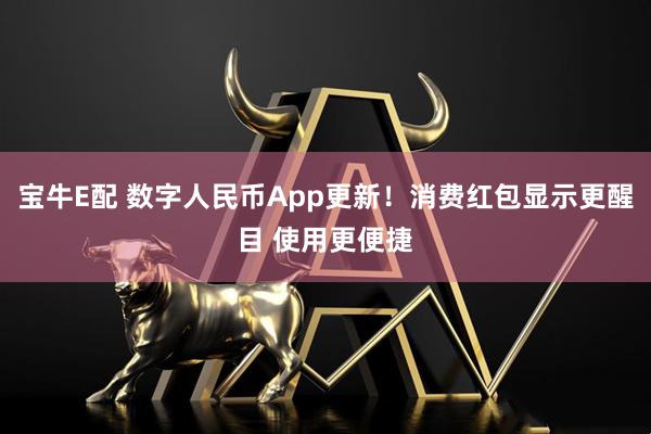 宝牛E配 数字人民币App更新！消费红包显示更醒目 使用更便捷