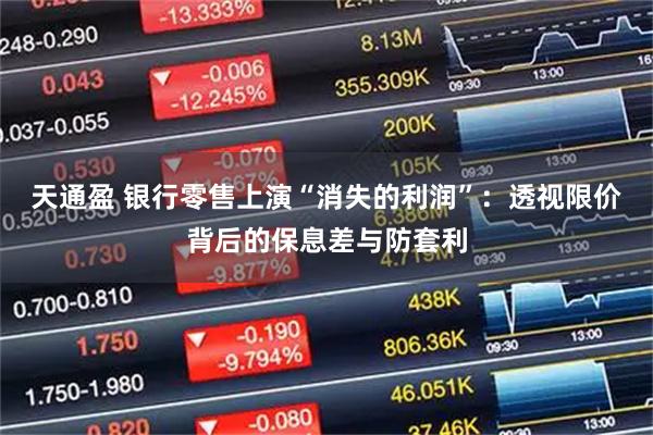 天通盈 银行零售上演“消失的利润”：透视限价背后的保息差与防套利