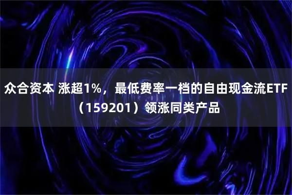 众合资本 涨超1%，最低费率一档的自由现金流ETF（159201）领涨同类产品