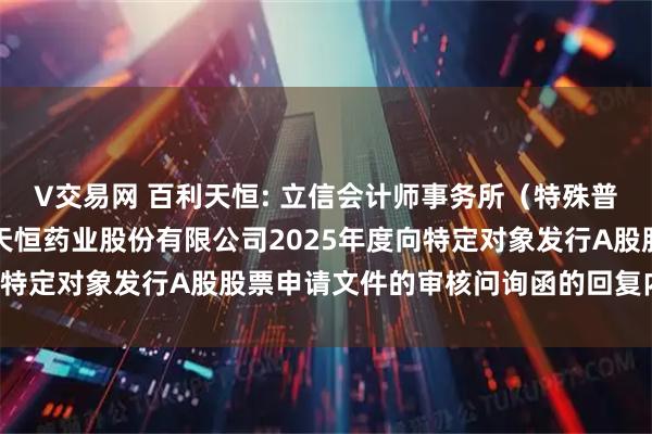 V交易网 百利天恒: 立信会计师事务所（特殊普通合伙）关于四川百利天恒药业股份有限公司2025年度向特定对象发行A股股票申请文件的审核问询函的回复内容摘要