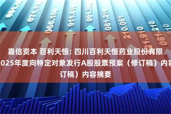 嘉信资本 百利天恒: 四川百利天恒药业股份有限公司2025年度向特定对象发行A股股票预案（修订稿）内容摘要