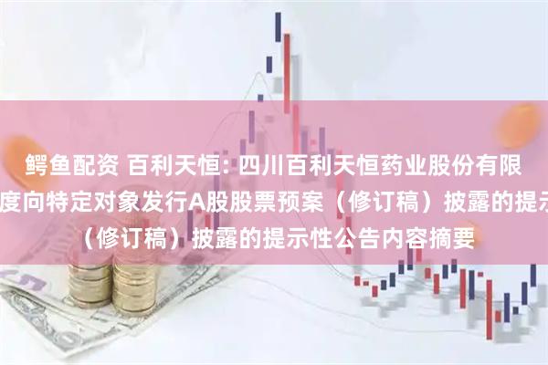鳄鱼配资 百利天恒: 四川百利天恒药业股份有限公司关于2025年度向特定对象发行A股股票预案（修订稿）披露的提示性公告内容摘要