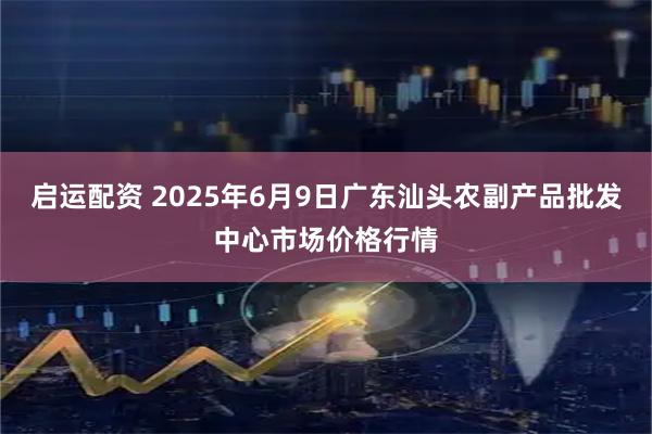 启运配资 2025年6月9日广东汕头农副产品批发中心市场价格行情