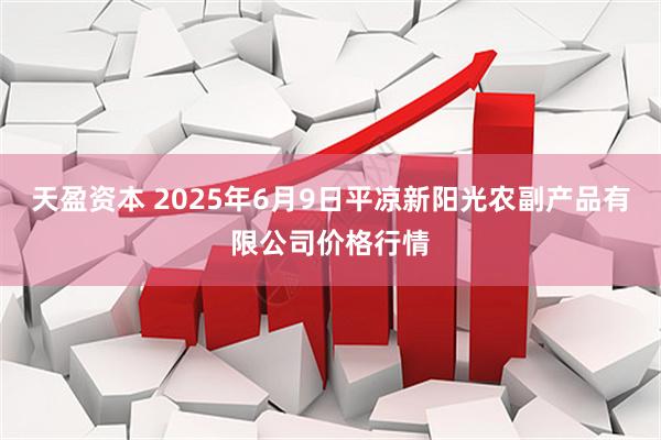 天盈资本 2025年6月9日平凉新阳光农副产品有限公司价格行情