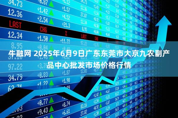 牛融网 2025年6月9日广东东莞市大京九农副产品中心批发市场价格行情