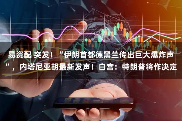 易资配 突发！“伊朗首都德黑兰传出巨大爆炸声”，内塔尼亚胡最新发声！白宫：特朗普将作决定