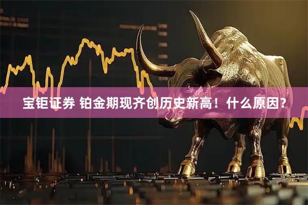 宝钜证券 铂金期现齐创历史新高！什么原因？
