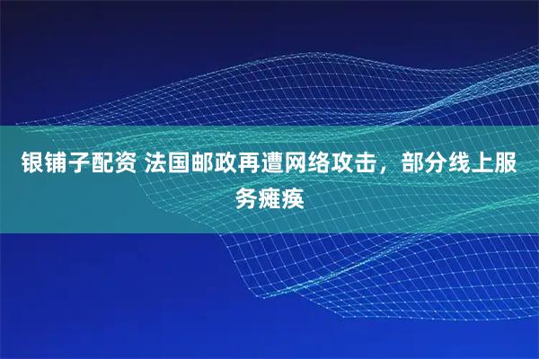 银铺子配资 法国邮政再遭网络攻击，部分线上服务瘫痪