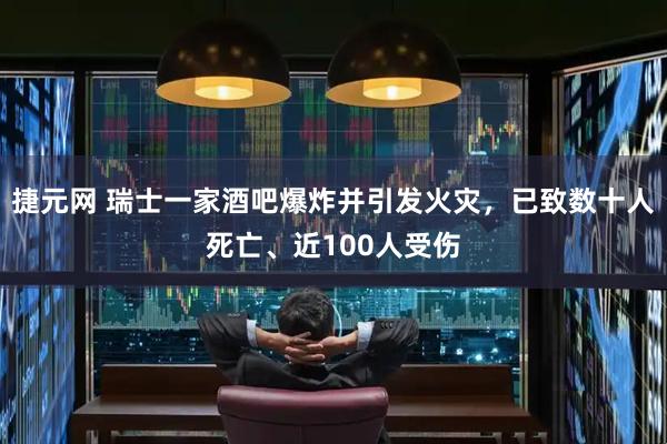 捷元网 瑞士一家酒吧爆炸并引发火灾，已致数十人死亡、近100人受伤
