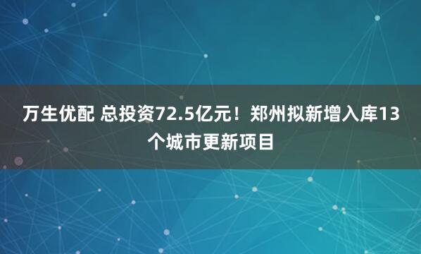 万生优配 总投资72.5亿元！郑州拟新增入库13个城市更新项目