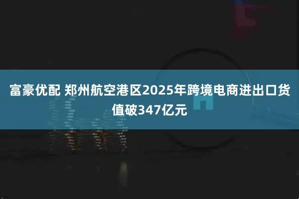 富豪优配 郑州航空港区2025年跨境电商进出口货值破347亿元