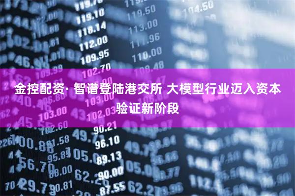 金控配资· 智谱登陆港交所 大模型行业迈入资本验证新阶段