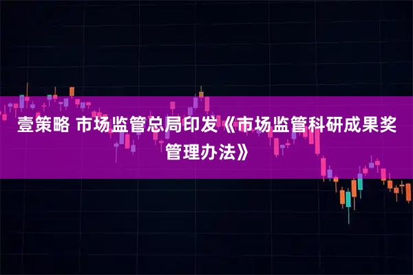 壹策略 市场监管总局印发《市场监管科研成果奖管理办法》
