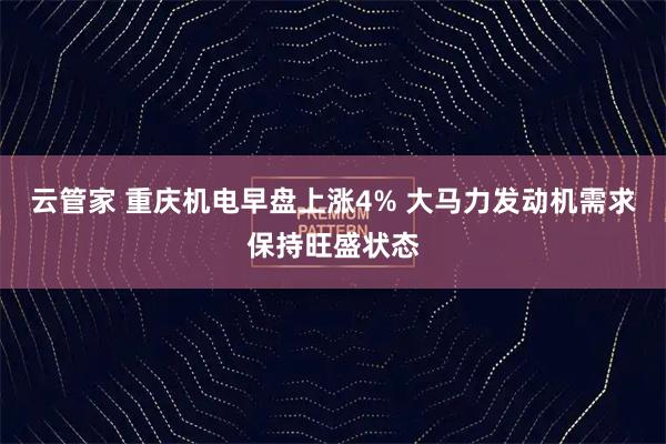 云管家 重庆机电早盘上涨4% 大马力发动机需求保持旺盛状态