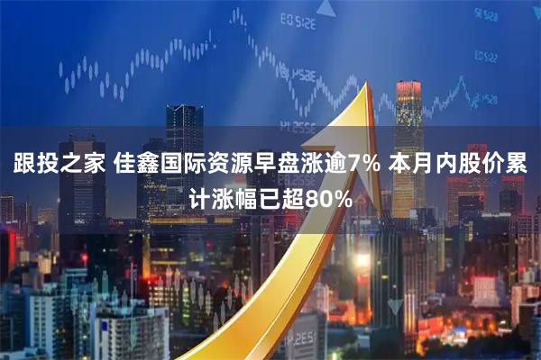 跟投之家 佳鑫国际资源早盘涨逾7% 本月内股价累计涨幅已超80%