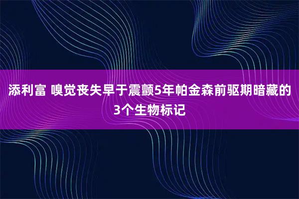 添利富 嗅觉丧失早于震颤5年帕金森前驱期暗藏的3个生物标记