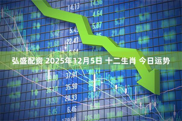 弘盛配资 2025年12月5日 十二生肖 今日运势