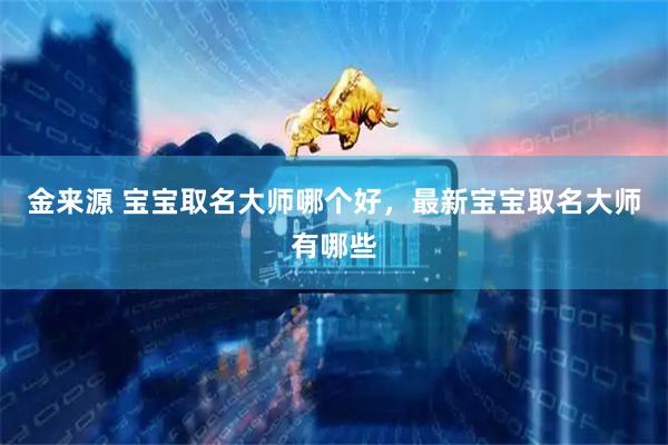 金来源 宝宝取名大师哪个好，最新宝宝取名大师有哪些