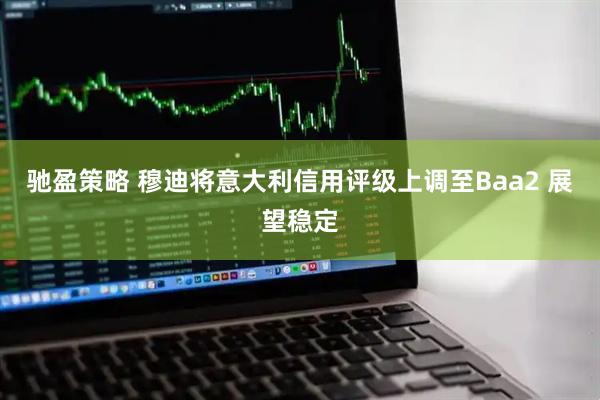 驰盈策略 穆迪将意大利信用评级上调至Baa2 展望稳定