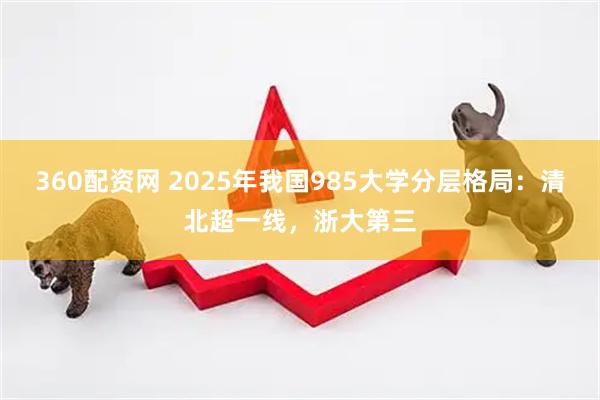 360配资网 2025年我国985大学分层格局：清北超一线，浙大第三