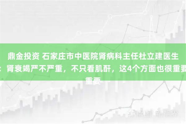 鼎金投资 石家庄市中医院肾病科主任杜立建医生：肾衰竭严不严重，不只看肌酐，这4个方面也很重要