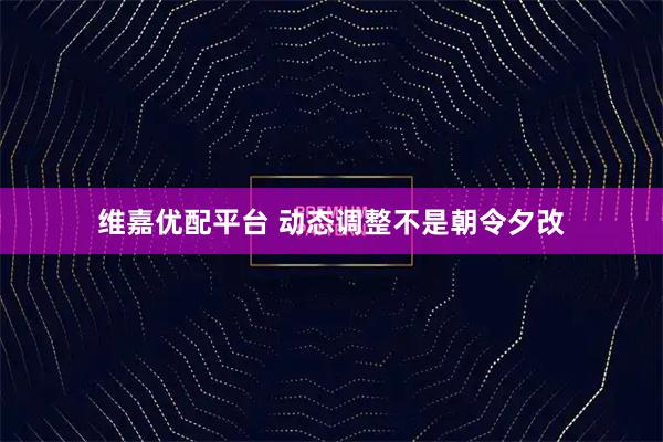 维嘉优配平台 动态调整不是朝令夕改