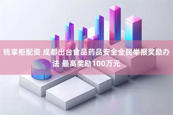 钱掌柜配资 成都出台食品药品安全全民举报奖励办法 最高奖励100万元